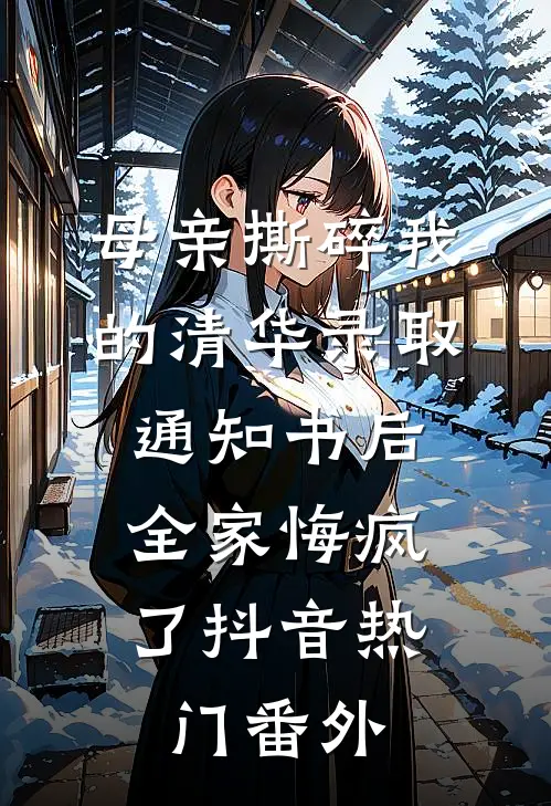 母亲撕碎我的清华录取通知书后，全家悔疯了抖音热门番外