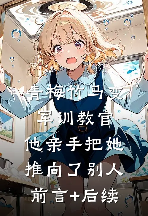 青梅竹马变军训教官，他亲手把她推向了别人前言+后续