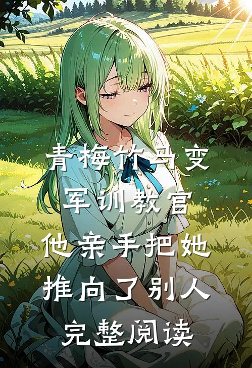 青梅竹马变军训教官，他亲手把她推向了别人完整阅读
