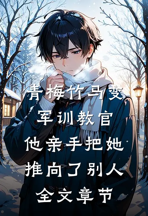青梅竹马变军训教官，他亲手把她推向了别人全文章节