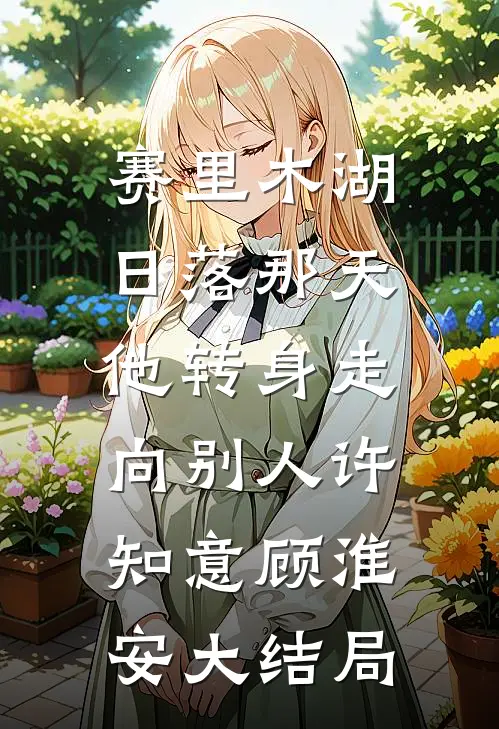赛里木湖日落那天，他转身走向别人许知意顾淮安大结局