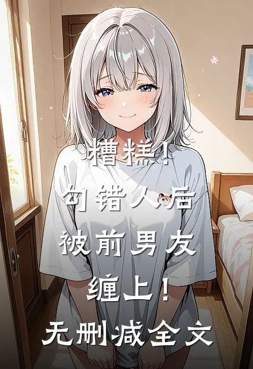 糟糕！勾错人后，被前男友缠上！无删减全文