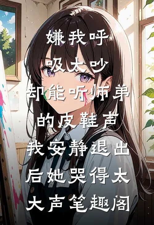 嫌我呼吸太吵，却能听师弟的皮鞋声，我安静退出后她哭得太大声笔趣阁
