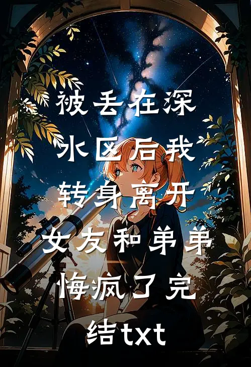 被丢在深水区后我转身离开，女友和弟弟悔疯了完结txt