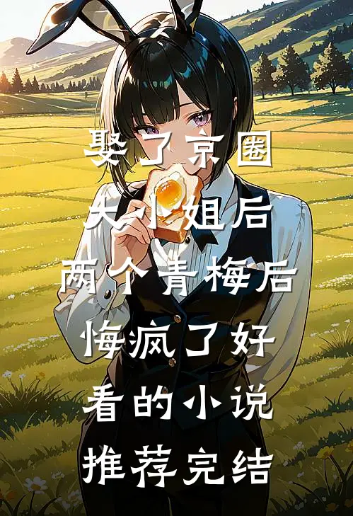 娶了京圈大小姐后，两个青梅后悔疯了好看的小说推荐完结