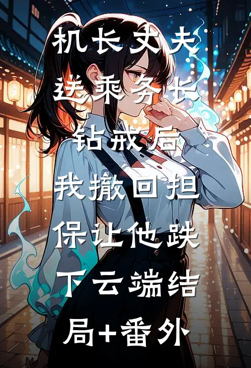 机长丈夫送乘务长钻戒后，我撤回担保让他跌下云端结局+番外