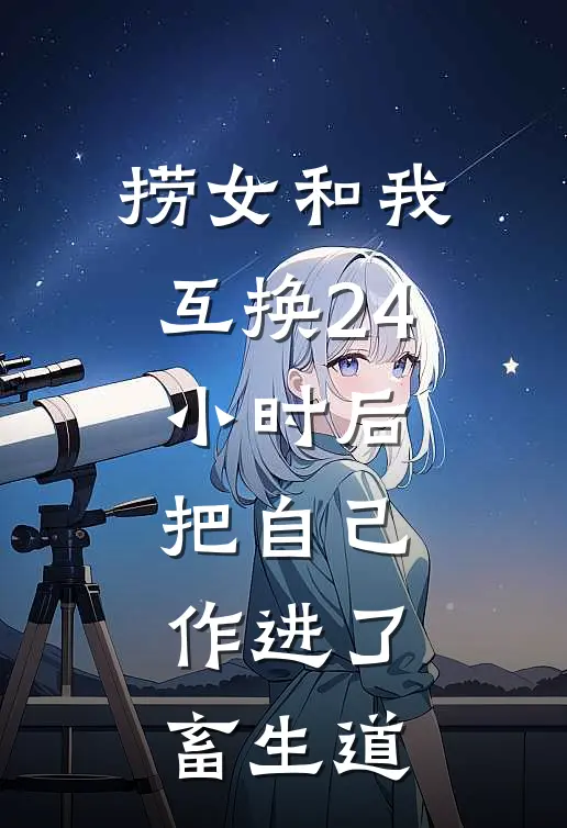 捞女和我互换24小时后,把自己作进了畜生道