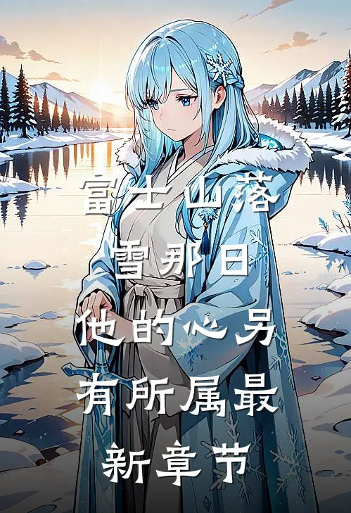 富士山落雪那日，他的心另有所属最新章节