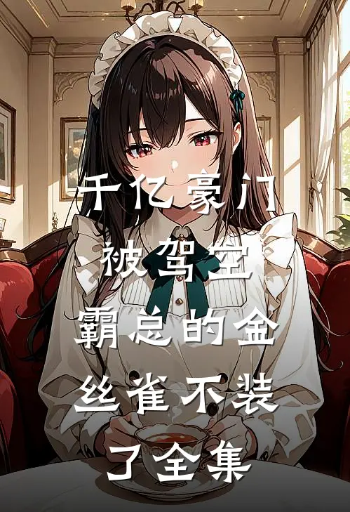千亿豪门被驾空，霸总的金丝雀不装了全集