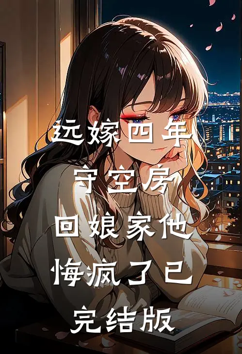 远嫁四年守空房，回娘家他悔疯了已完结版
