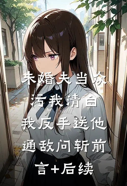 未婚夫当众污我清白，我反手送他通敌问斩前言+后续