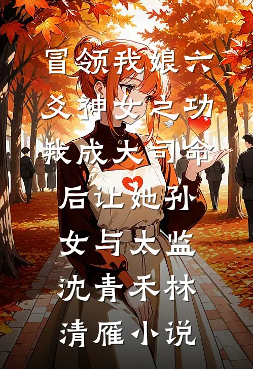 冒领我娘六爻神女之功，我成大司命后让她孙女与太监沈青禾林清雁小说