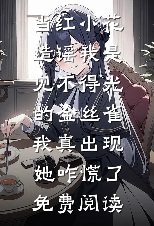 当红小花造谣我是见不得光的金丝雀，我真出现她咋慌了免费阅读