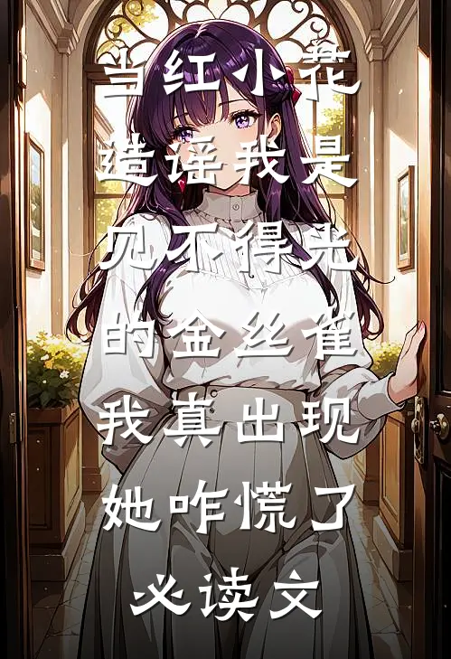 当红小花造谣我是见不得光的金丝雀，我真出现她咋慌了必读文