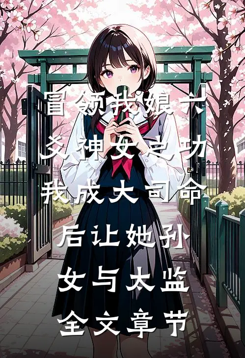 冒领我娘六爻神女之功，我成大司命后让她孙女与太监全文章节