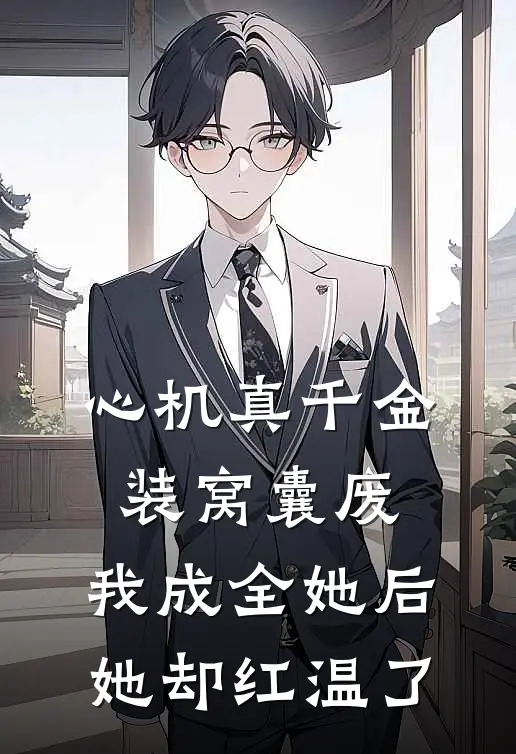 心机真千金装窝囊废，我成全她后她却红温了