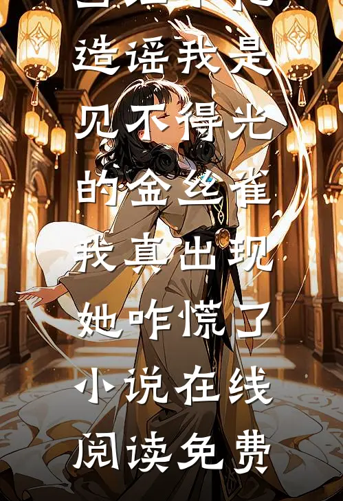 当红小花造谣我是见不得光的金丝雀，我真出现她咋慌了小说在线阅读免费