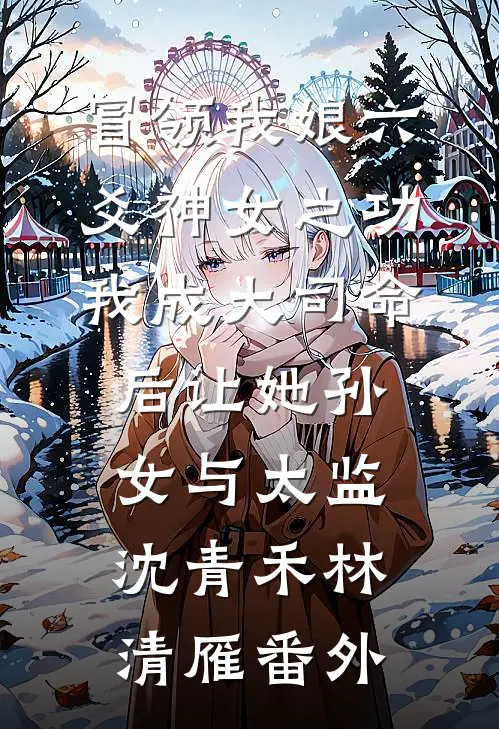 冒领我娘六爻神女之功，我成大司命后让她孙女与太监沈青禾林清雁番外