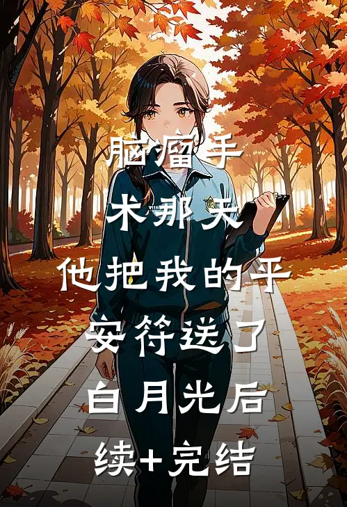 脑瘤手术那天，他把我的平安符送了白月光后续+完结