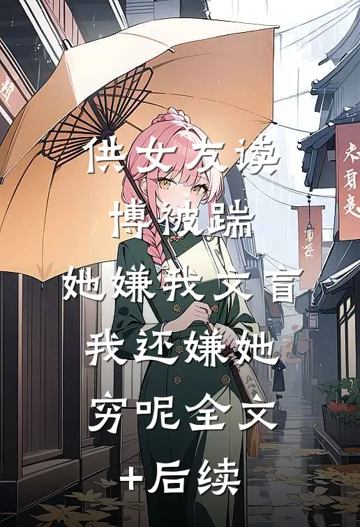 供女友读博被踹，她嫌我文盲，我还嫌她穷呢全文+后续