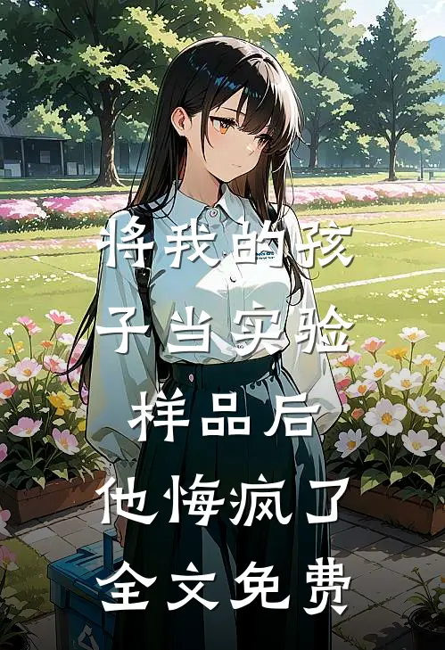 将我的孩子当实验样品后，他悔疯了全文免费