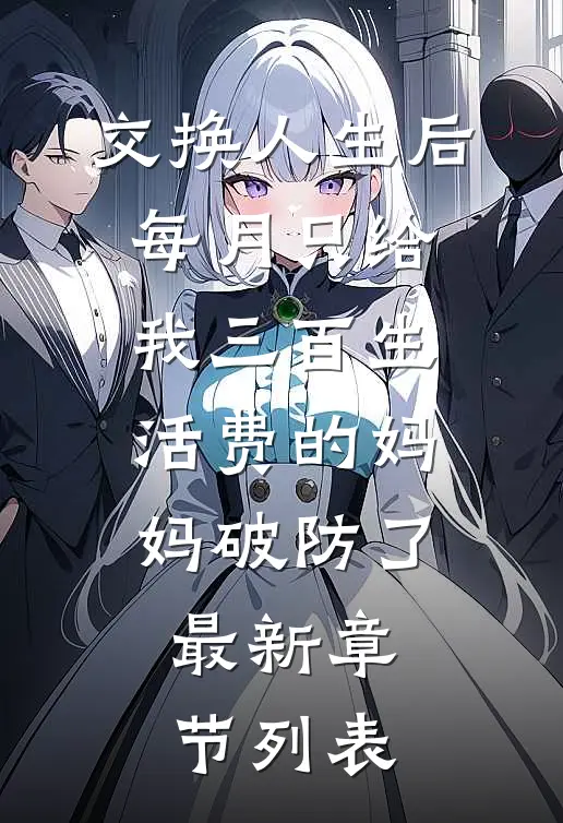 交换人生后，每月只给我三百生活费的妈妈破防了最新章节列表