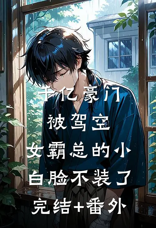 千亿豪门被驾空，女霸总的小白脸不装了完结+番外