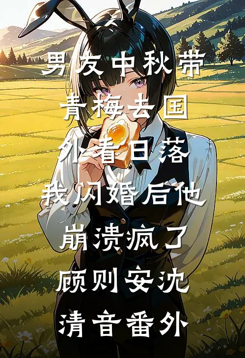 男友中秋带青梅去国外看日落，我闪婚后他崩溃疯了顾则安沈清音番外