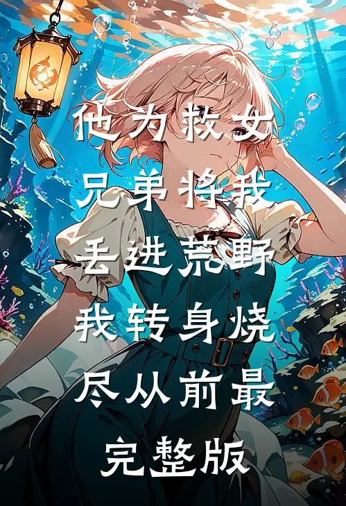他为救女兄弟将我丢进荒野，我转身烧尽从前最完整版