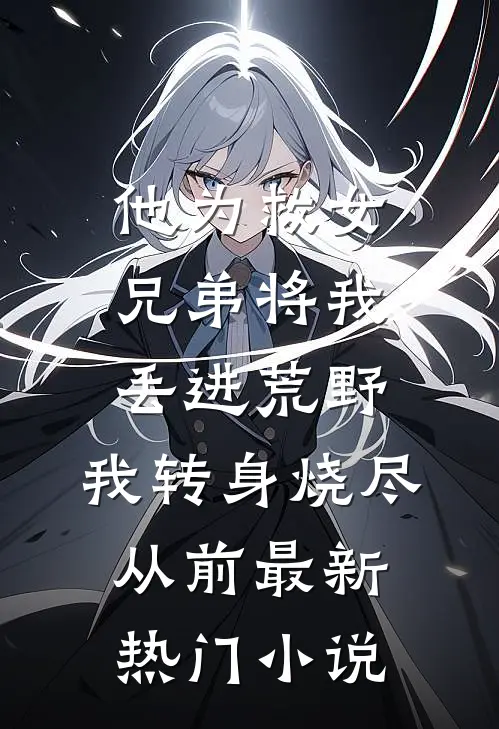 他为救女兄弟将我丢进荒野，我转身烧尽从前最新热门小说