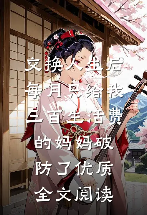 交换人生后，每月只给我三百生活费的妈妈破防了优质全文阅读