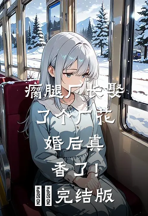 瘸腿厂长娶了个厂花，婚后真香了！​​完结版