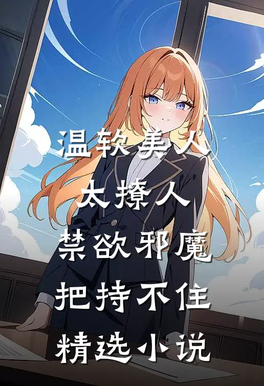 温软美人太撩人，禁欲邪魔把持不住精选小说