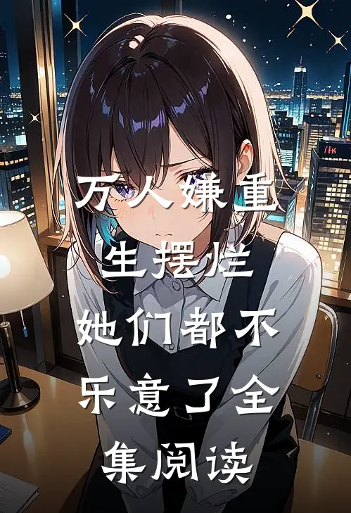 万人嫌重生摆烂，她们都不乐意了全集阅读