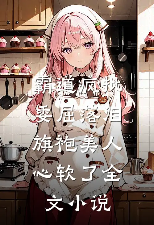 霸道疯批委屈落泪，旗袍美人心软了全文小说