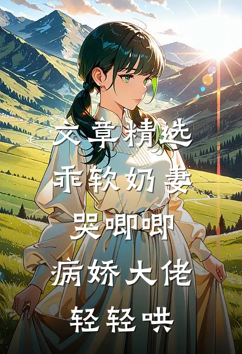 文章精选乖软奶妻哭唧唧，病娇大佬轻轻哄