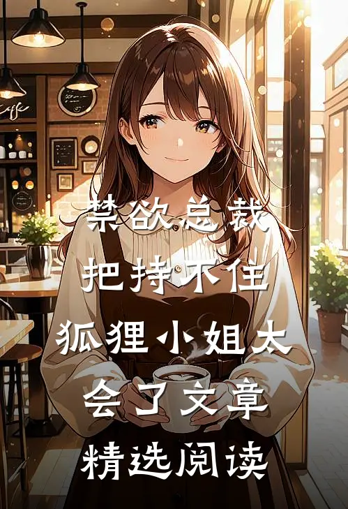 禁欲总裁把持不住，狐狸小姐太会了文章精选阅读