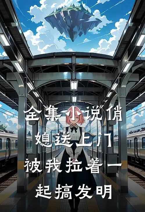 全集小说俏媳送上门，被我拉着一起搞发明