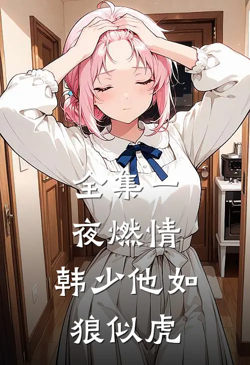 全集一夜燃情：韩少他如狼似虎