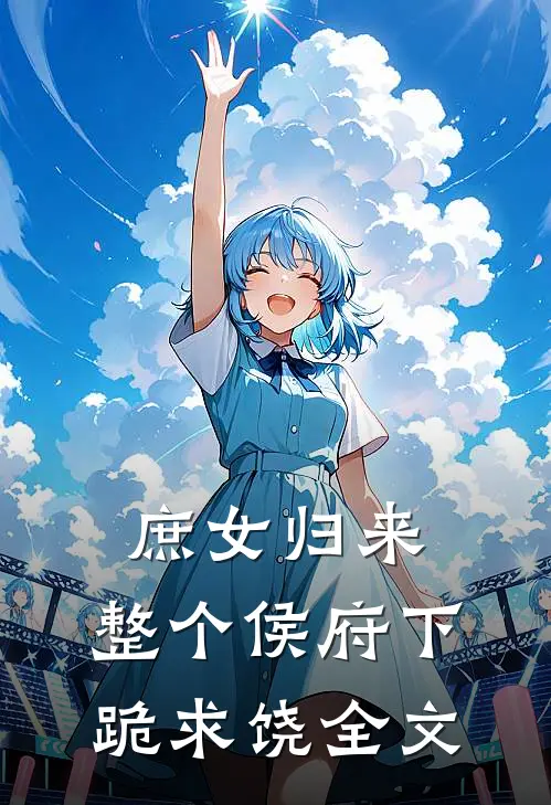 庶女归来，整个侯府下跪求饶全文