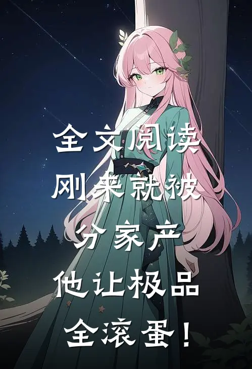 全文阅读刚来就被分家产，他让极品全滚蛋！
