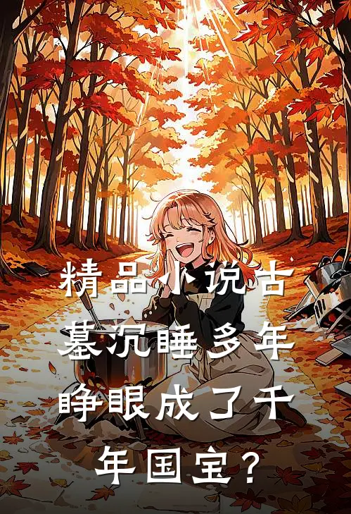 精品小说古墓沉睡多年，睁眼成了千年国宝？