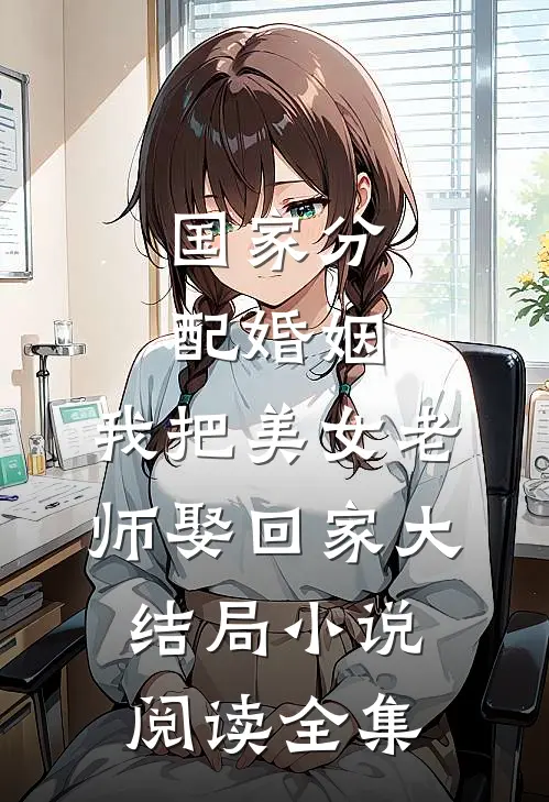 国家分配婚姻,我把美女老师娶回家大结局小说阅读全集