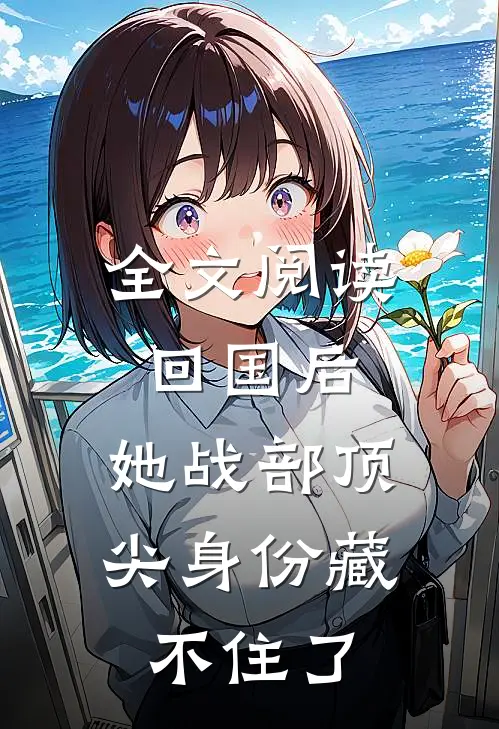 全文阅读回国后，她战部顶尖身份藏不住了