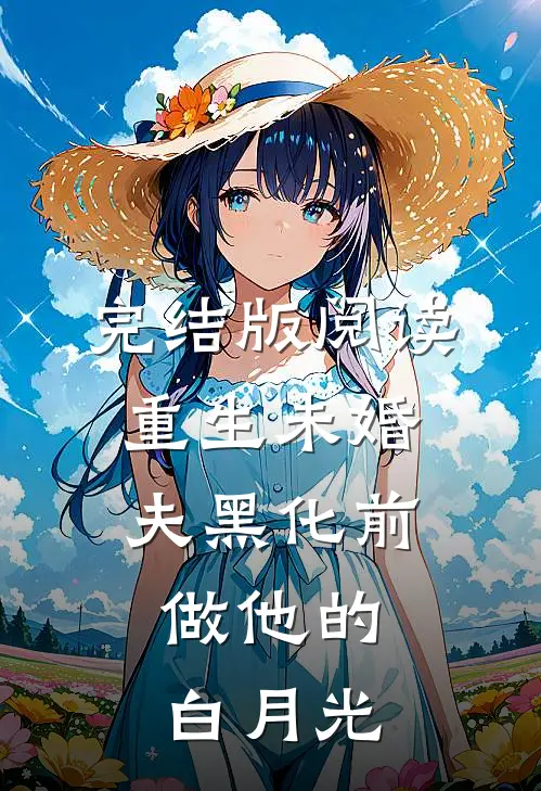 完结版阅读重生未婚夫黑化前，做他的白月光