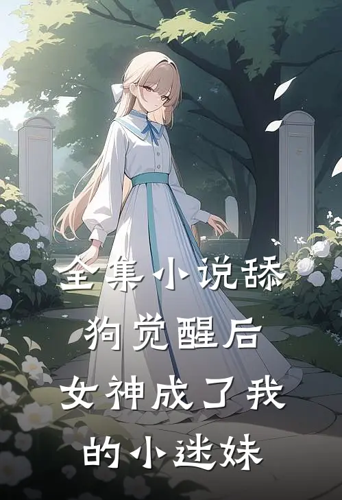 全集小说舔狗觉醒后，女神成了我的小迷妹