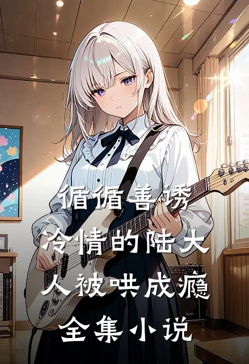 循循善诱，冷情的陆大人被哄成瘾全集小说