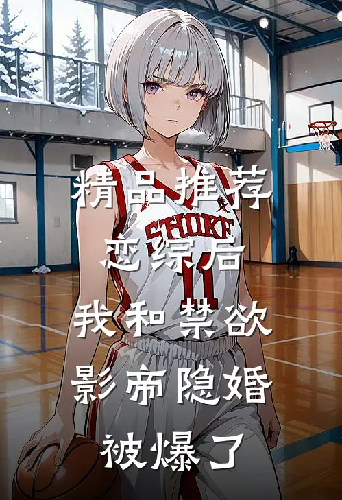 精品推荐恋综后，我和禁欲影帝隐婚被爆了