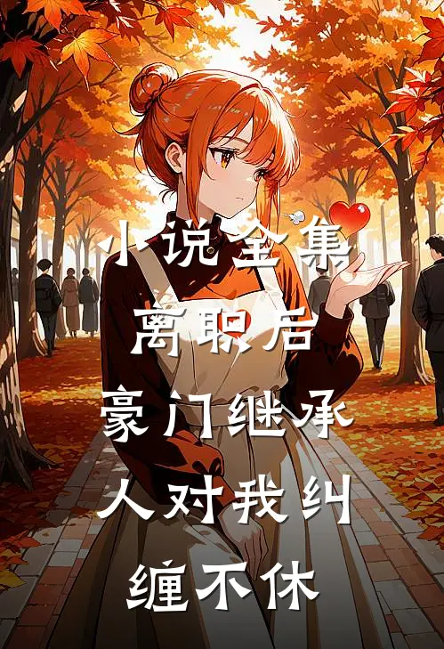 小说全集离职后，豪门继承人对我纠缠不休
