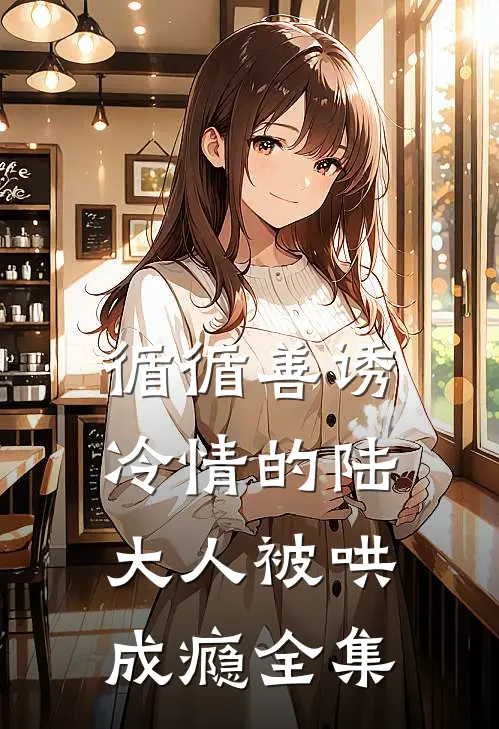 循循善诱，冷情的陆大人被哄成瘾全集